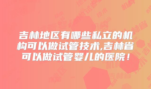 吉林地区有哪些私立的机构可以做试管技术,吉林省可以做试管婴儿的医院！