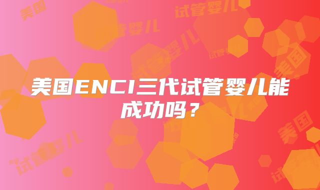 美国ENCI三代试管婴儿能成功吗？