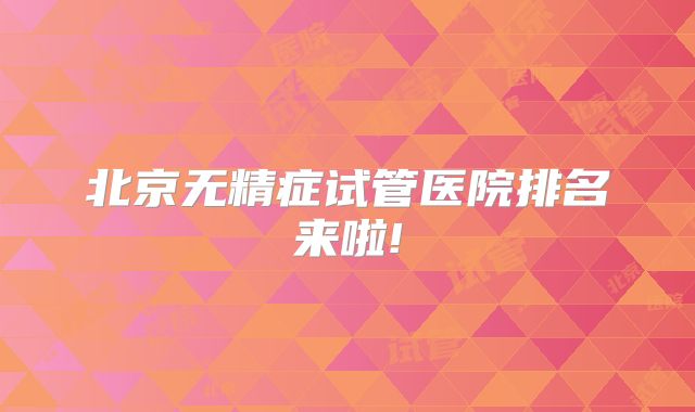北京无精症试管医院排名来啦!
