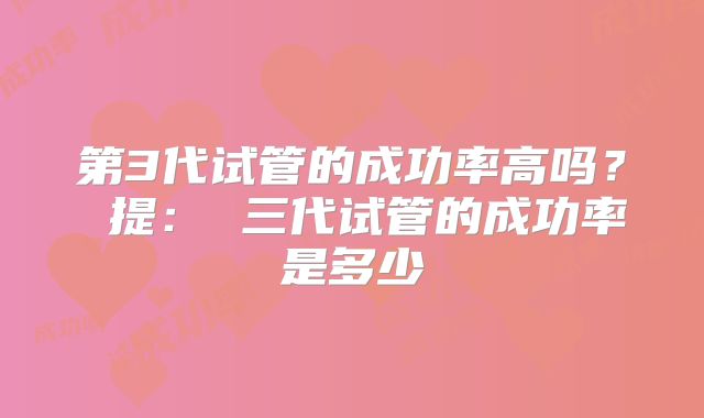 第3代试管的成功率高吗? 提: 三代试管的成功率是多少