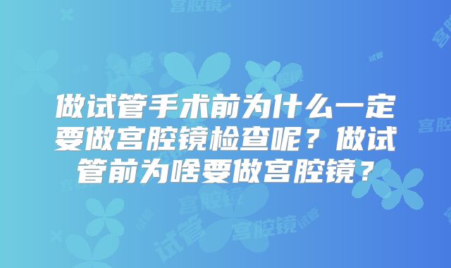 做试管手术前为什么一定要做宫腔镜检查呢?做试管前为啥要做宫腔镜?
