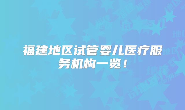 福建地区试管婴儿医疗服务机构一览！