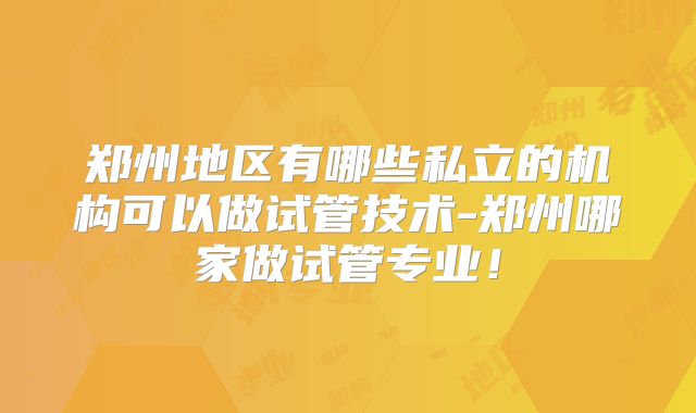 郑州地区有哪些私立的机构可以做试管技术-郑州哪家做试管专业！