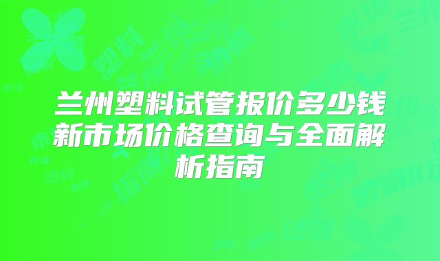 兰州塑料试管报价多少钱新市场价格查询与全面解析指南