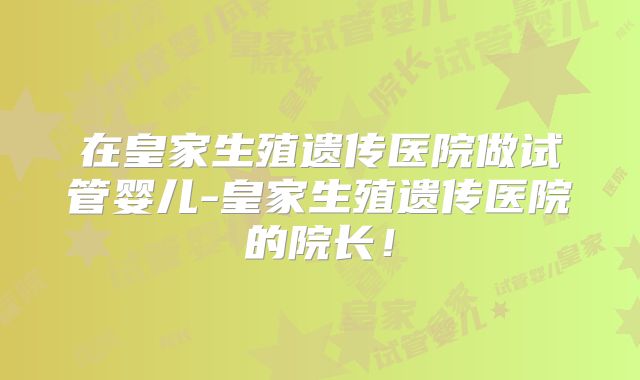 在皇家生殖遗传医院做试管婴儿-皇家生殖遗传医院的院长！