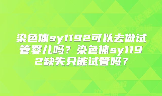 染色体sy1192可以去做试管婴儿吗？染色体sy1192缺失只能试管吗？