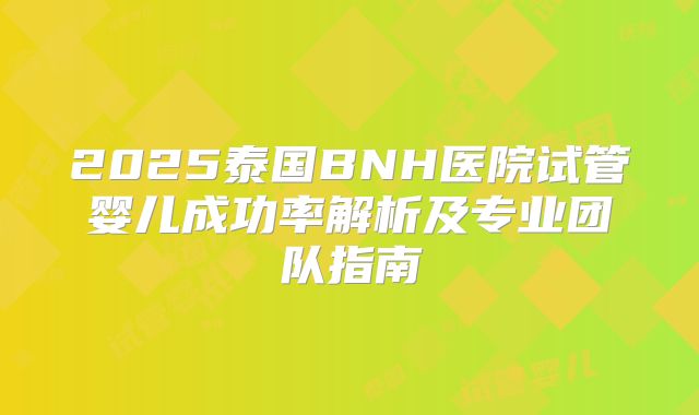 2025泰国BNH医院试管婴儿成功率解析及专业团队指南