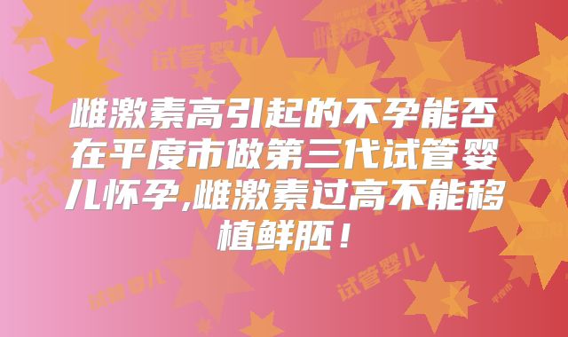 雌激素高引起的不孕能否在平度市做第三代试管婴儿怀孕,雌激素过高不能移植鲜胚！