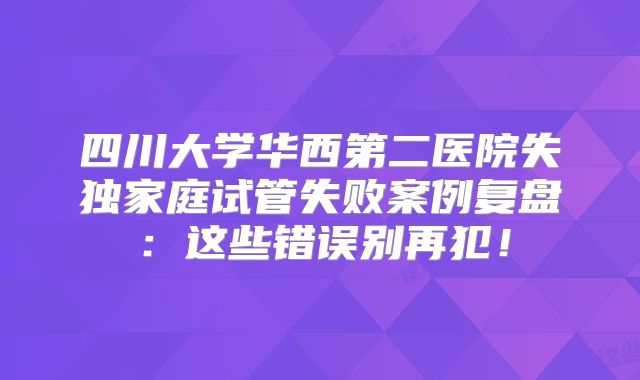 四川大学华西第二医院失独家庭试管失败案例复盘：这些错误别再犯！