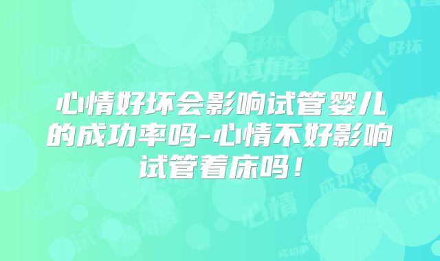 心情好坏会影响试管婴儿的成功率吗-心情不好影响试管着床吗!