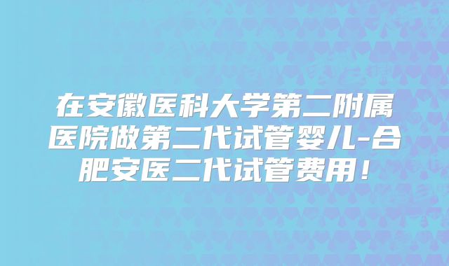 在安徽医科大学第二附属医院做第二代试管婴儿-合肥安医二代试管费用!