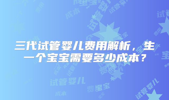 三代试管婴儿费用解析，生一个宝宝需要多少成本？