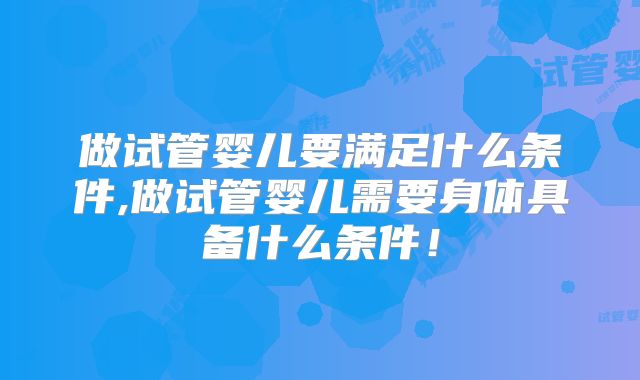 做试管婴儿要满足什么条件,做试管婴儿需要身体具备什么条件！