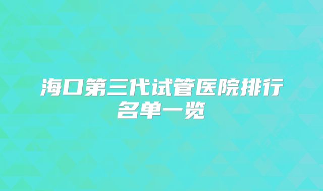 海口第三代试管医院排行名单一览