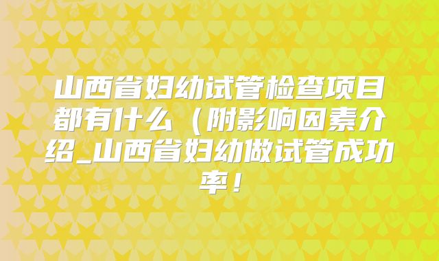 山西省妇幼试管检查项目都有什么（附影响因素介绍_山西省妇幼做试管成功率！