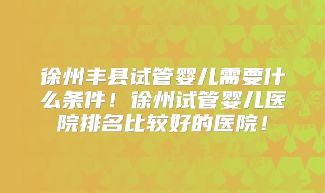 徐州丰县试管婴儿需要什么条件！徐州试管婴儿医院排名比较好的医院！