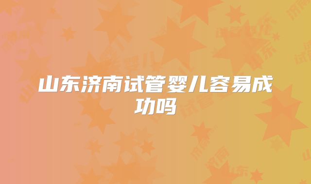 山东济南试管婴儿容易成功吗