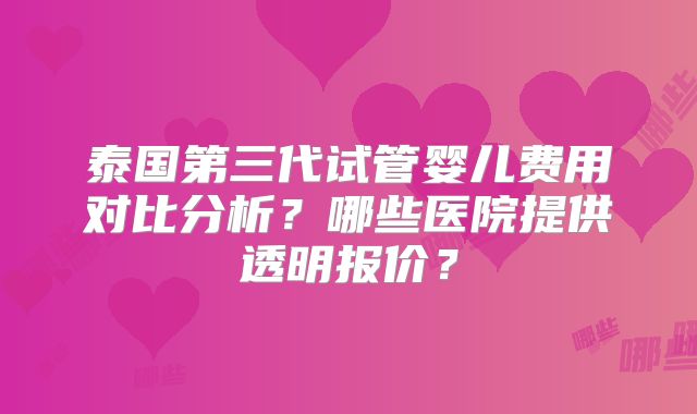 泰国第三代试管婴儿费用对比分析？哪些医院提供透明报价？