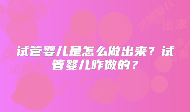 试管婴儿是怎么做出来？试管婴儿咋做的？
