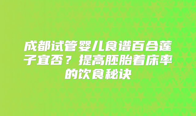 成都试管婴儿食谱百合莲子宜否？提高胚胎着床率的饮食秘诀