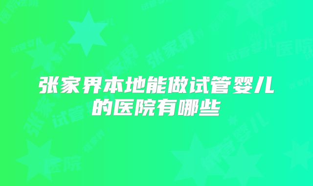 张家界本地能做试管婴儿的医院有哪些