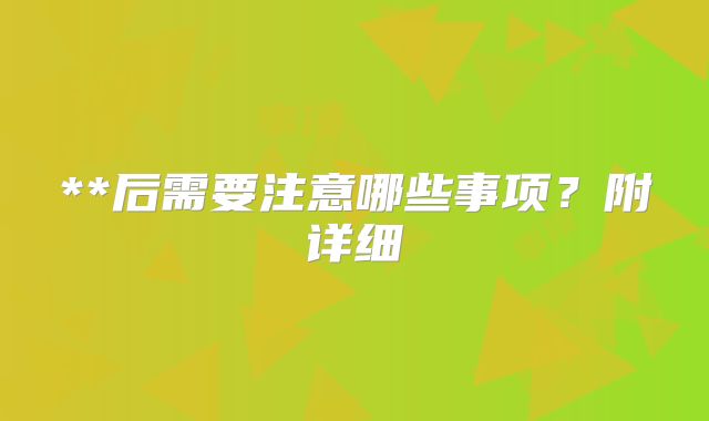 **后需要注意哪些事项？附详细
