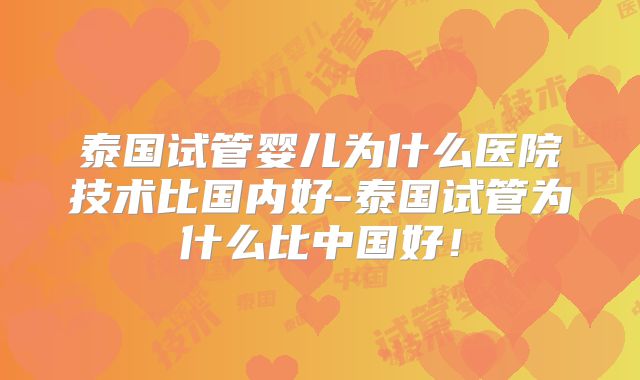 泰国试管婴儿为什么医院技术比国内好-泰国试管为什么比中国好！