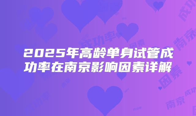 2025年高龄单身试管成功率在南京影响因素详解