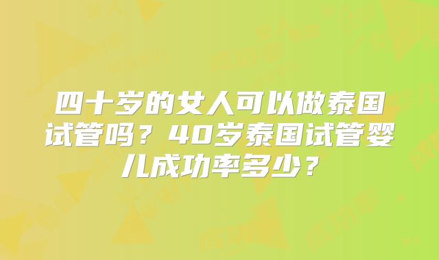 四十岁的女人可以做泰国试管吗？40岁泰国试管婴儿成功率多少？