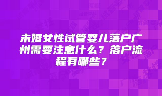 未婚女性试管婴儿落户广州需要注意什么？落户流程有哪些？