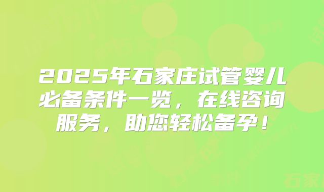 2025年石家庄试管婴儿必备条件一览,在线咨询服务,助您轻松备孕!