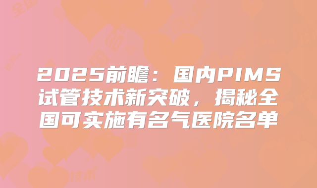 2025前瞻：国内PIMS试管技术新突破，揭秘全国可实施有名气医院名单