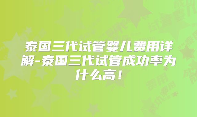 泰国三代试管婴儿费用详解-泰国三代试管成功率为什么高！