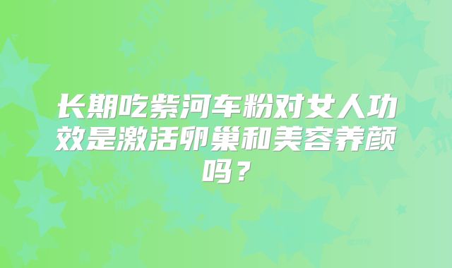 长期吃紫河车粉对女人功效是激活卵巢和美容养颜吗？