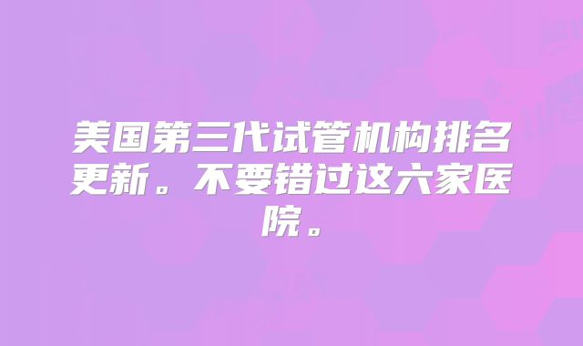 美国第三代试管机构排名更新。不要错过这六家医院。