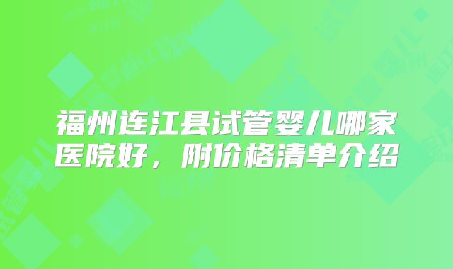 福州连江县试管婴儿哪家医院好,附价格清单介绍
