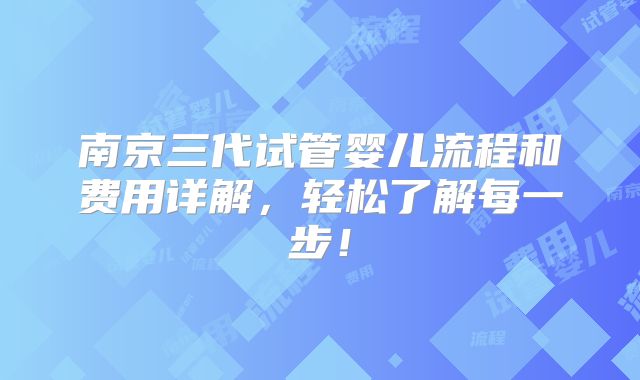 南京三代试管婴儿流程和费用详解，轻松了解每一步！