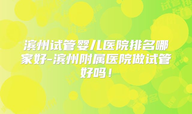滨州试管婴儿医院排名哪家好-滨州附属医院做试管好吗！