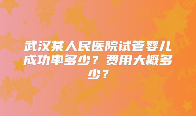 武汉某人民医院试管婴儿成功率多少？费用大概多少？