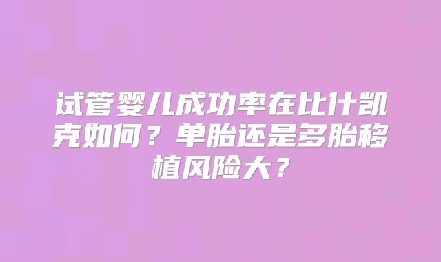 试管婴儿成功率在比什凯克如何？单胎还是多胎移植风险大？