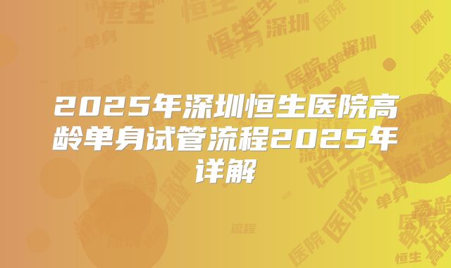 2025年深圳恒生医院高龄单身试管流程2025年详解