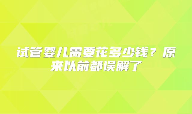 试管婴儿需要花多少钱？原来以前都误解了