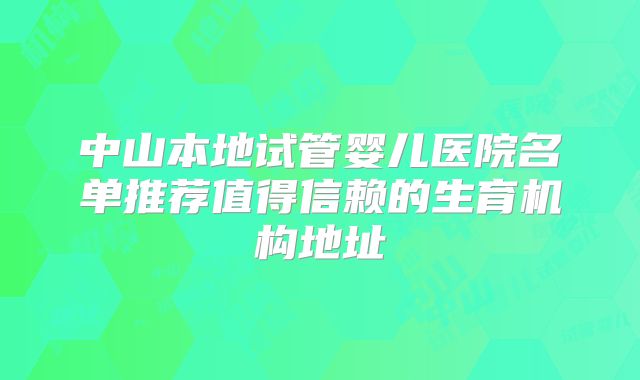 中山本地试管婴儿医院名单推荐值得信赖的生育机构地址