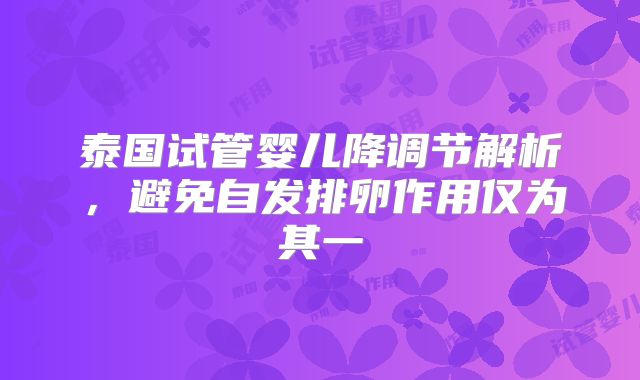 泰国试管婴儿降调节解析，避免自发排卵作用仅为其一