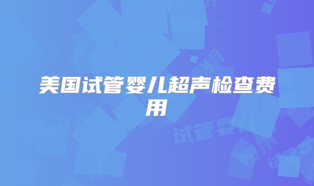 美国试管婴儿超声检查费用