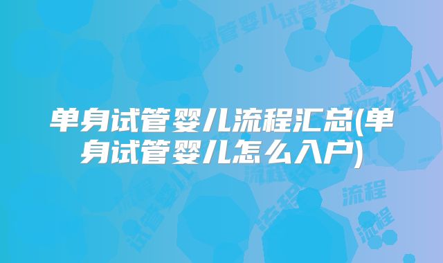 单身试管婴儿流程汇总(单身试管婴儿怎么入户)