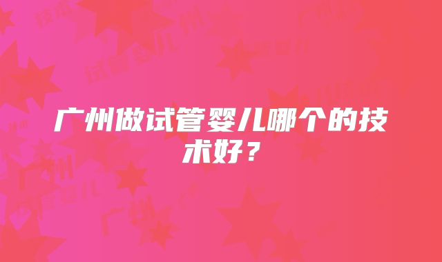 广州做试管婴儿哪个的技术好？