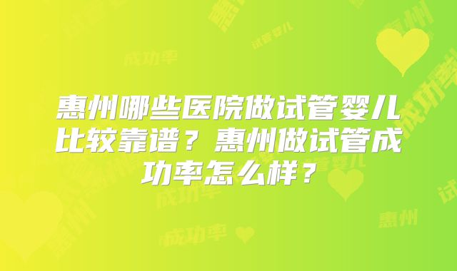 惠州哪些医院做试管婴儿比较靠谱？惠州做试管成功率怎么样？