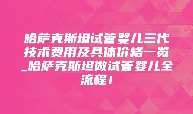 哈萨克斯坦试管婴儿三代技术费用及具体价格一览_哈萨克斯坦做试管婴儿全流程！