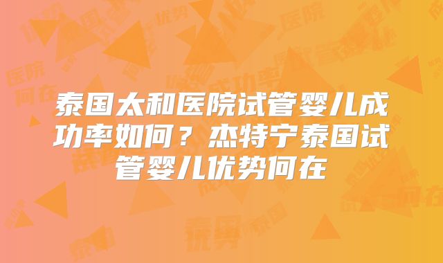 泰国太和医院试管婴儿成功率如何？杰特宁泰国试管婴儿优势何在